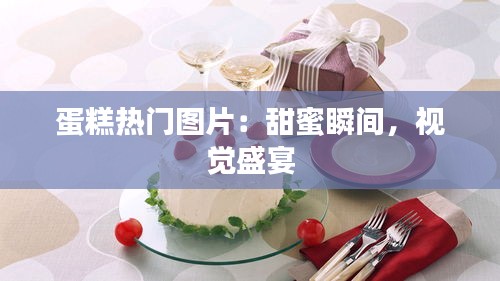 蛋糕热门图片：甜蜜瞬间，视觉盛宴