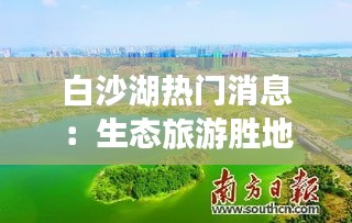 白沙湖热门消息：生态旅游胜地的新篇章