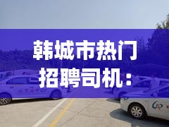 韩城市热门招聘司机：驾驶梦想的起航点