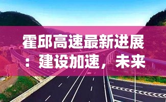 霍邱高速最新进展：建设加速，未来交通枢纽焕新颜