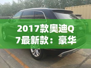 2017款奥迪Q7最新款：豪华与科技的完美融合