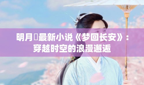 明月珰最新小说《梦回长安》：穿越时空的浪漫邂逅