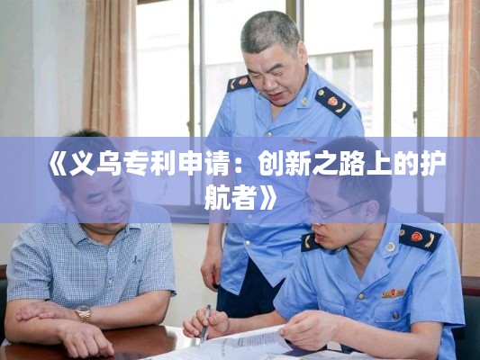 《义乌专利申请：创新之路上的护航者》