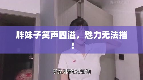 胖妹子笑声四溢，魅力无法挡！