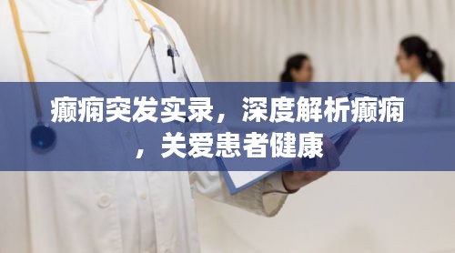 癫痫突发实录，深度解析癫痫，关爱患者健康