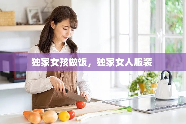 独家女孩做饭，独家女人服装 