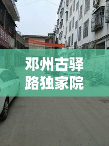 邓州古驿路独家院，邓州古城路属于哪个街道 