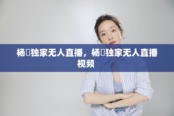 杨玥独家无人直播，杨玥独家无人直播视频 