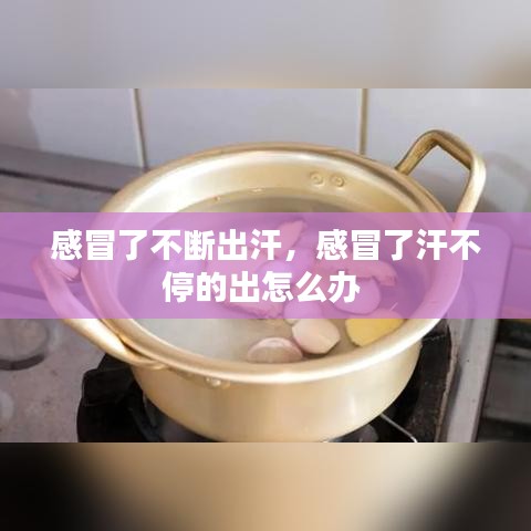 感冒了不断出汗，感冒了汗不停的出怎么办 