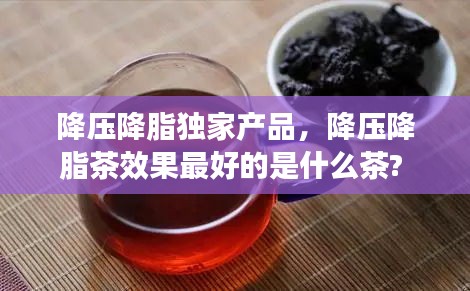 降压降脂独家产品，降压降脂茶效果最好的是什么茶? 