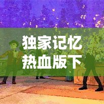 独家记忆热血版下载，独家记忆完整视频 