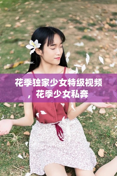 花季独家少女特级视频，花季少女私奔 