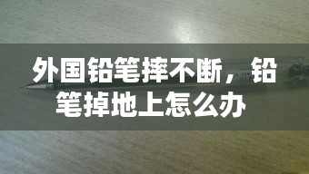 外国铅笔摔不断，铅笔掉地上怎么办 