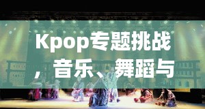 Kpop专题挑战，音乐、舞蹈与文化交融的魅力之旅