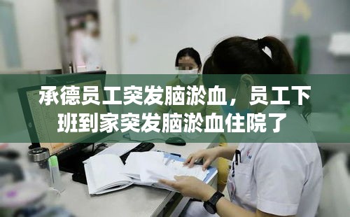 承德员工突发脑淤血，员工下班到家突发脑淤血住院了 