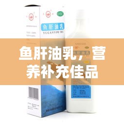 鱼肝油乳，营养补充佳品，百度权威推荐