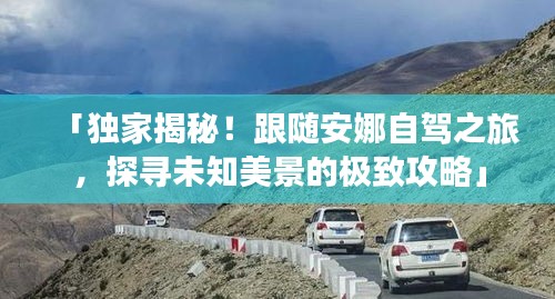 「独家揭秘！跟随安娜自驾之旅，探寻未知美景的极致攻略」