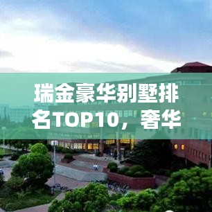 瑞金豪华别墅排名TOP10，奢华居住的标杆，探寻最贵别墅榜单！