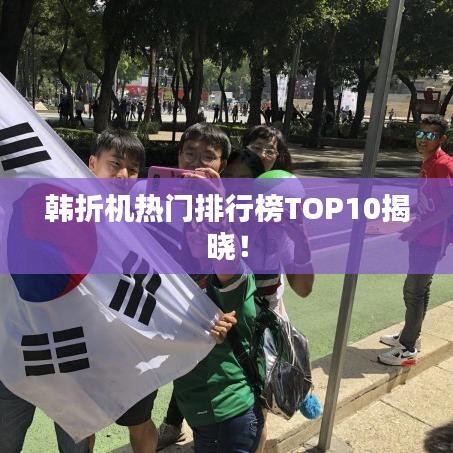 韩折机热门排行榜TOP10揭晓！