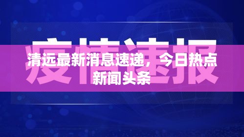 清远最新消息速递，今日热点新闻头条