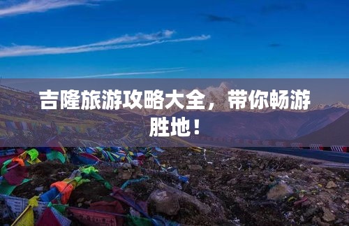 吉隆旅游攻略大全，带你畅游胜地！