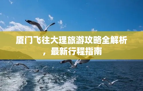 厦门飞往大理旅游攻略全解析，最新行程指南