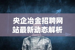 央企冶金招聘网站最新动态解析，把握就业机会，洞悉行业趋势