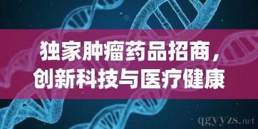 独家肿瘤药品招商，创新科技与医疗健康融合引领行业新风向