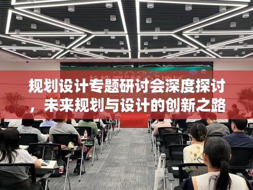 规划设计专题研讨会深度探讨，未来规划与设计的创新之路