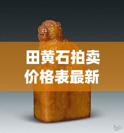 田黄石拍卖价格表最新分析揭秘，今年市场行情走势及估价