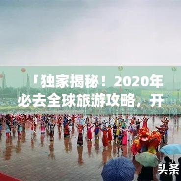 「独家揭秘！2020年必去全球旅游攻略，开启你的世界之旅！」