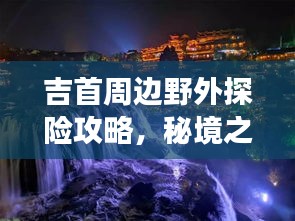 吉首周边野外探险攻略，秘境之旅，不容错过！