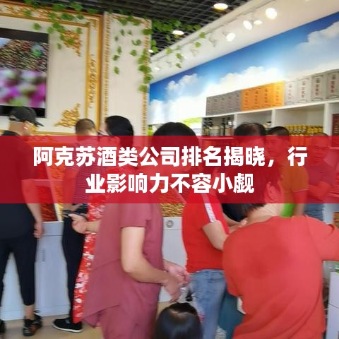 阿克苏酒类公司排名揭晓，行业影响力不容小觑