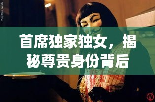 首席独家独女，揭秘尊贵身份背后的神秘面纱