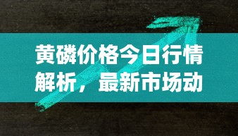 黄磷价格今日行情解析，最新市场动态，一览即知！