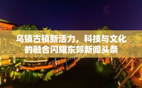 乌镇古镇新活力，科技与文化的融合闪耀东郊新闻头条