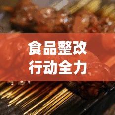 食品整改行动全力推进，守护群众饮食安全无懈可击