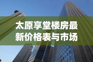 太原享堂楼房最新价格表与市场深度解析