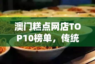 澳门糕点网店TOP10榜单，传统糕点盛宴不容错过！