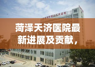 菏泽天济医院最新进展及贡献，引领医疗前沿，造福当地民众