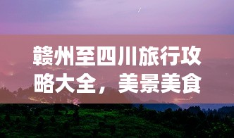 赣州至四川旅行攻略大全，美景美食一网打尽！