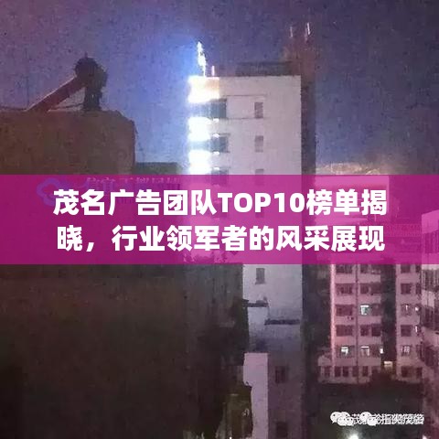 茂名广告团队TOP10榜单揭晓，行业领军者的风采展现