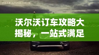 沃尔沃订车攻略大揭秘，一站式满足您的购车需求