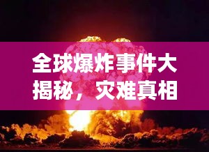 全球爆炸事件大揭秘，灾难真相与警示启示录