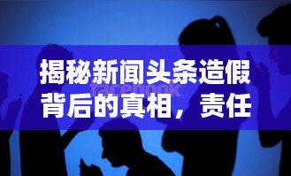 揭秘新闻头条造假背后的真相，责任与真实捍卫者的挑战