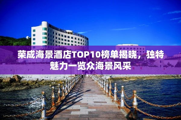 荣成海景酒店TOP10榜单揭晓，独特魅力一览众海景风采