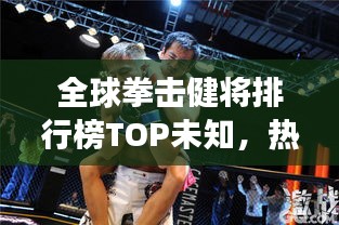 全球拳击健将排行榜TOP未知，热血激战，谁与争锋！