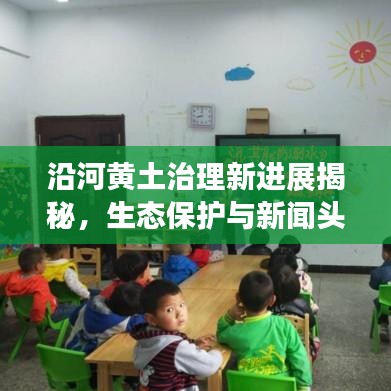 沿河黄土治理新进展揭秘，生态保护与新闻头条共舞