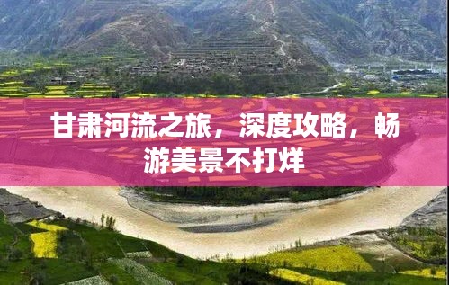 甘肃河流之旅，深度攻略，畅游美景不打烊