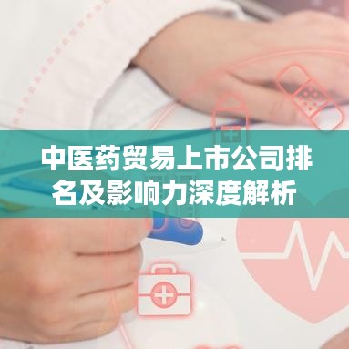 中医药贸易上市公司排名及影响力深度解析，行业巨头一览